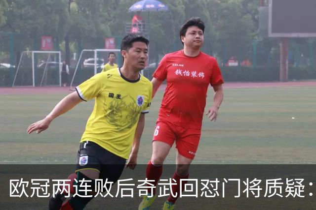 欧冠两连败后奇武回怼门将质疑：我不理解这些问题